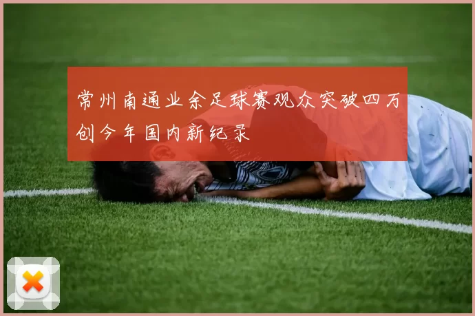 常州南通业余足球赛观众突破四万创今年国内新纪录
