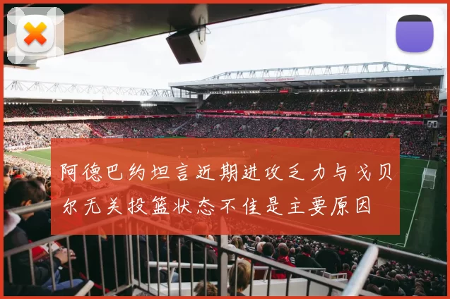阿德巴约坦言近期进攻乏力与戈贝尔无关投篮状态不佳是主要原因