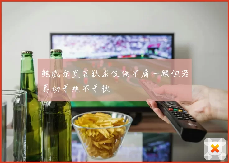鲍威尔直言狄龙伎俩不屑一顾但若真动手绝不手软