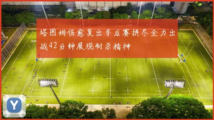塔图姆伤愈复出季后赛拼尽全力出战42分钟展现耐杀精神