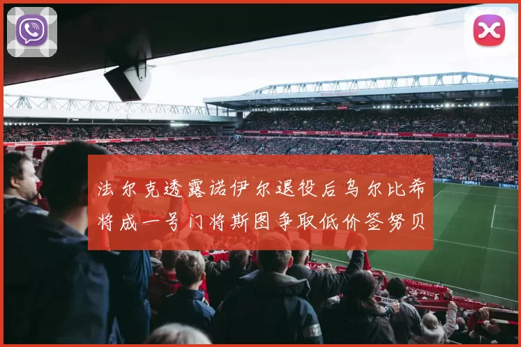 法尔克透露诺伊尔退役后乌尔比希将成一号门将斯图争取低价签努贝尔