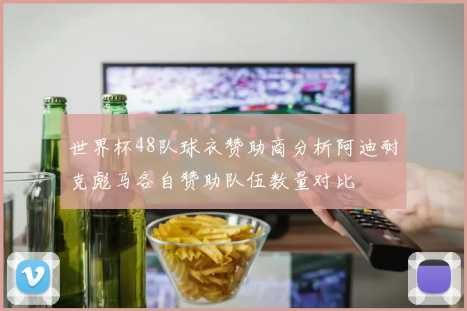 世界杯48队球衣赞助商分析阿迪耐克彪马各自赞助队伍数量对比