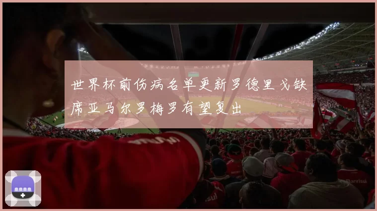 世界杯前伤病名单更新罗德里戈缺席亚马尔罗梅罗有望复出