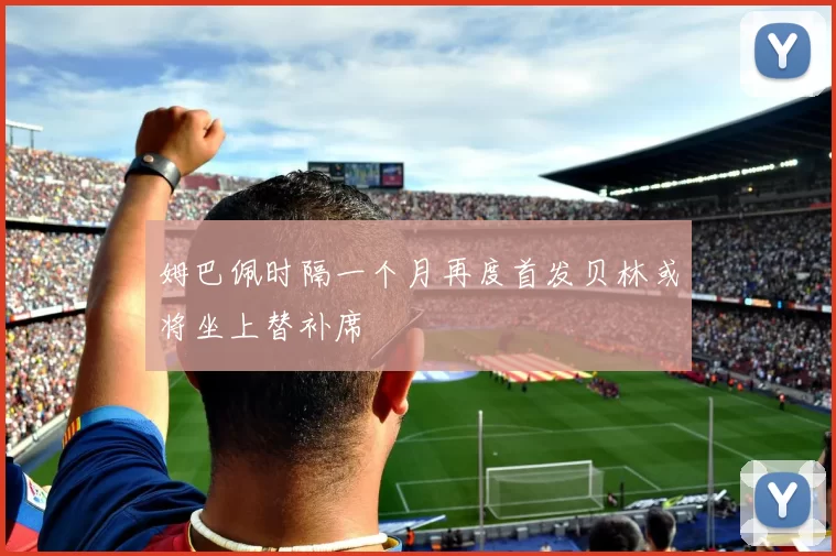 姆巴佩时隔一个月再度首发贝林或将坐上替补席