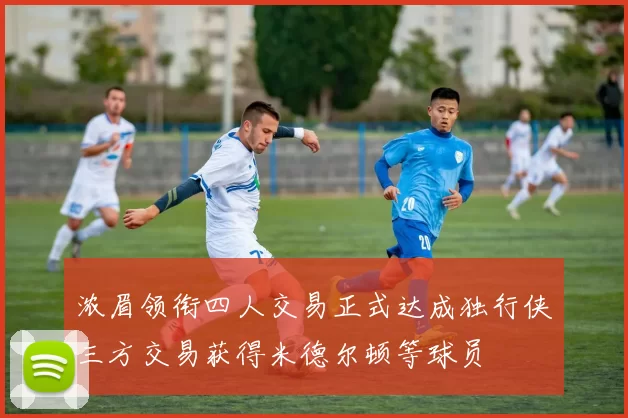 浓眉领衔四人交易正式达成独行侠三方交易获得米德尔顿等球员
