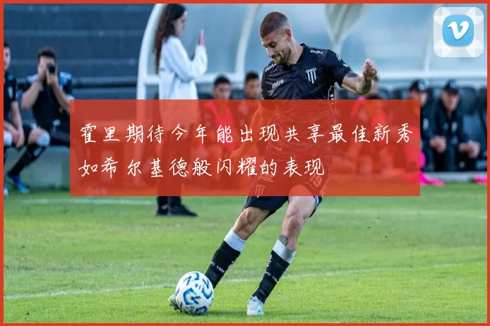 霍里期待今年能出现共享最佳新秀如希尔基德般闪耀的表现