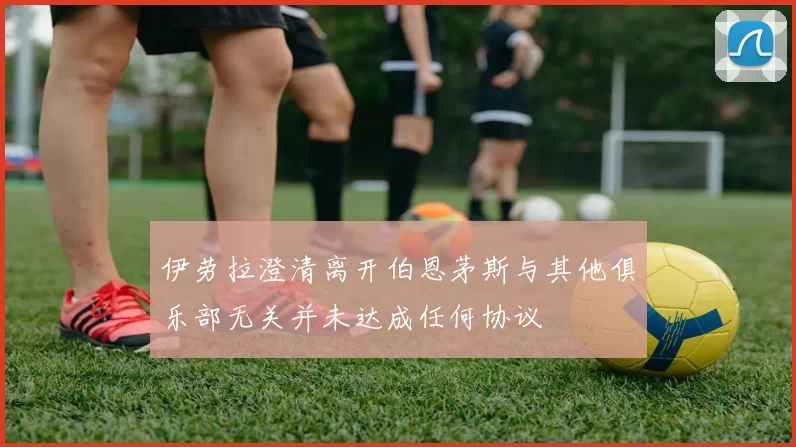 伊劳拉澄清离开伯恩茅斯与其他俱乐部无关并未达成任何协议