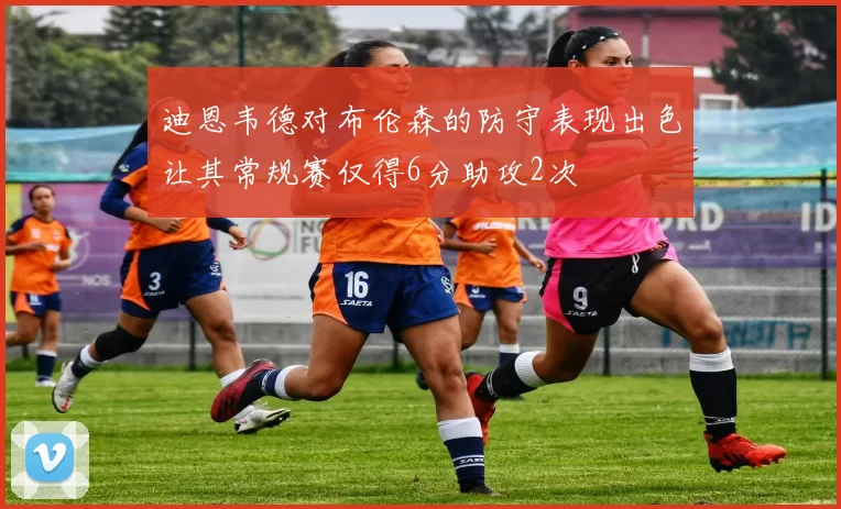 迪恩韦德对布伦森的防守表现出色让其常规赛仅得6分助攻2次