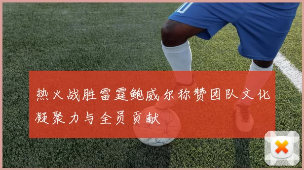 热火战胜雷霆鲍威尔称赞团队文化凝聚力与全员贡献