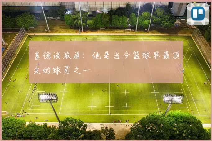 基德谈浓眉：他是当今篮球界最顶尖的球员之一