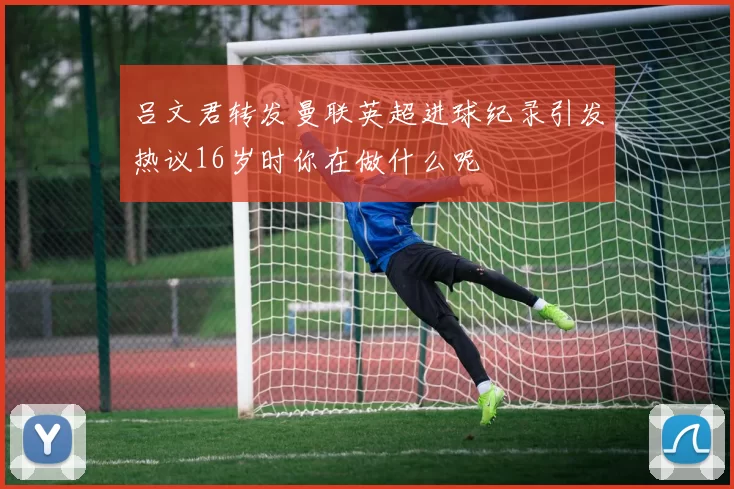 吕文君转发曼联英超进球纪录引发热议16岁时你在做什么呢