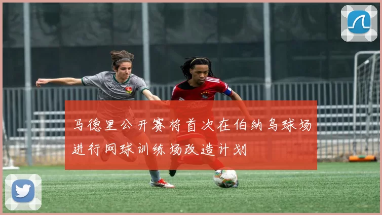 马德里公开赛将首次在伯纳乌球场进行网球训练场改造计划