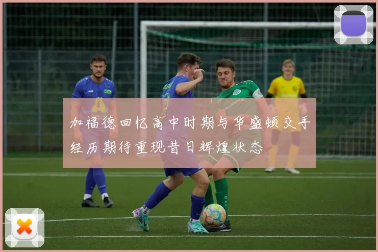加福德回忆高中时期与华盛顿交手经历期待重现昔日辉煌状态