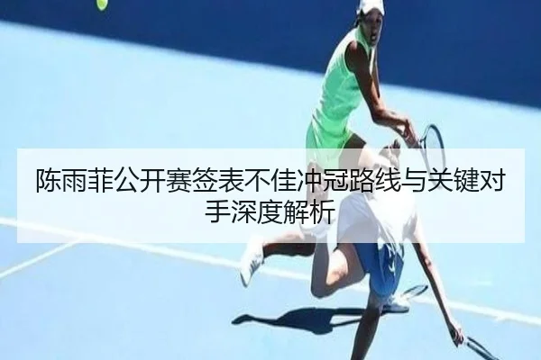 陈雨菲公开赛签表不佳冲冠路线与关键对手深度解析